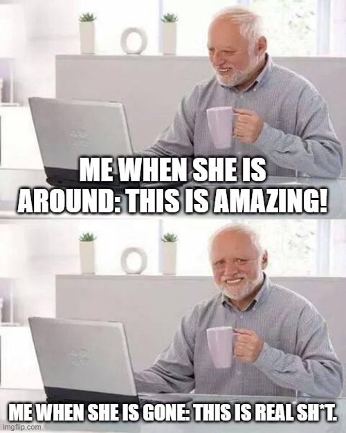 #4 thing | ME WHEN SHE IS AROUND: THIS IS AMAZING! ME WHEN SHE IS GONE: THIS IS REAL SH*T. | image tagged in memes,hide the pain harold | made w/ Imgflip meme maker