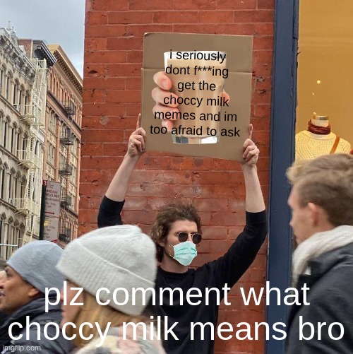 bro help me bro and no i dont live under a rock | i seriously dont f***ing get the choccy milk memes and im too afraid to ask; plz comment what choccy milk means bro | image tagged in memes,guy holding cardboard sign | made w/ Imgflip meme maker
