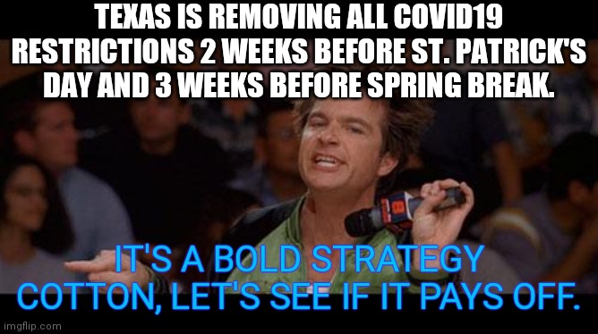 Bold Move Cotton | TEXAS IS REMOVING ALL COVID19 RESTRICTIONS 2 WEEKS BEFORE ST. PATRICK'S DAY AND 3 WEEKS BEFORE SPRING BREAK. IT'S A BOLD STRATEGY COTTON, LET'S SEE IF IT PAYS OFF. | image tagged in bold move cotton | made w/ Imgflip meme maker