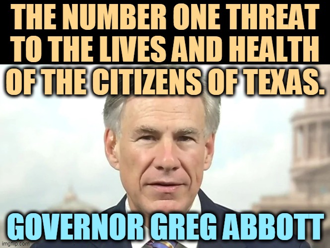 Why are Republicans so stupid? | THE NUMBER ONE THREAT TO THE LIVES AND HEALTH OF THE CITIZENS OF TEXAS. GOVERNOR GREG ABBOTT | image tagged in texas,power,covid-19,governor,stupid | made w/ Imgflip meme maker