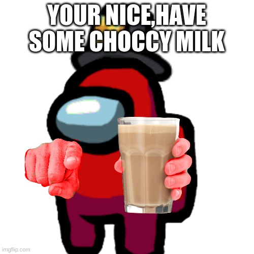 YOUR NICE,HAVE SOME CHOCCY MILK | image tagged in have some choccy milk | made w/ Imgflip meme maker