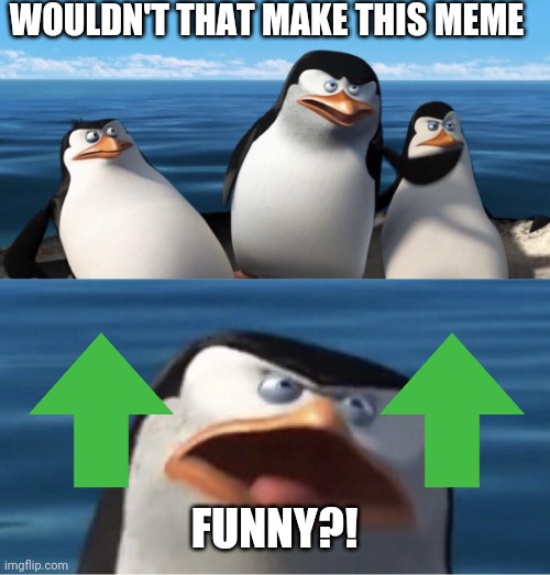 Wouldn't that make you | WOULDN'T THAT MAKE THIS MEME FUNNY?! | image tagged in wouldn't that make you | made w/ Imgflip meme maker