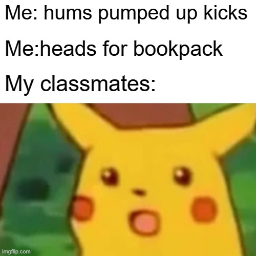 ohm | Me: hums pumped up kicks; Me:heads for bookpack; My classmates: | image tagged in memes,surprised pikachu | made w/ Imgflip meme maker