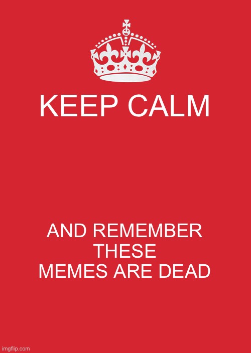 Just a reminder | KEEP CALM; AND REMEMBER THESE MEMES ARE DEAD | image tagged in memes,keep calm and carry on red | made w/ Imgflip meme maker