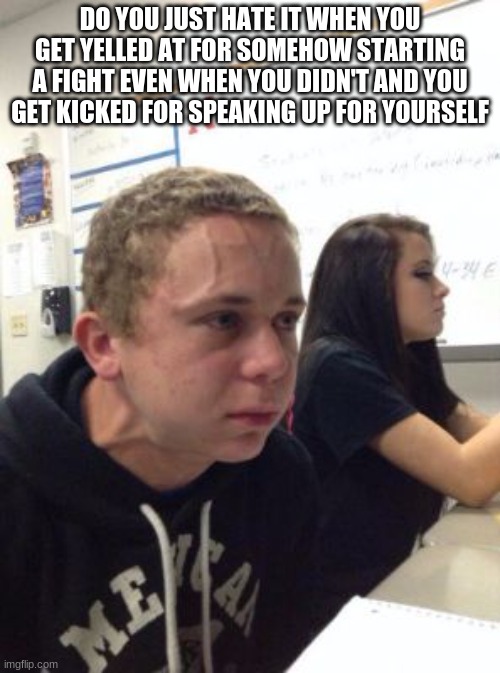 Man triggered at school | DO YOU JUST HATE IT WHEN YOU GET YELLED AT FOR SOMEHOW STARTING A FIGHT EVEN WHEN YOU DIDN'T AND YOU GET KICKED FOR SPEAKING UP FOR YOURSELF | image tagged in man triggered at school | made w/ Imgflip meme maker