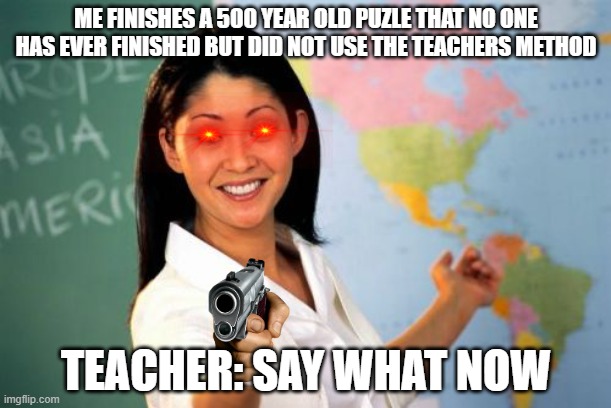 Unhelpful High School Teacher |  ME FINISHES A 500 YEAR OLD PUZLE THAT NO ONE HAS EVER FINISHED BUT DID NOT USE THE TEACHERS METHOD; TEACHER: SAY WHAT NOW | image tagged in memes,unhelpful high school teacher | made w/ Imgflip meme maker