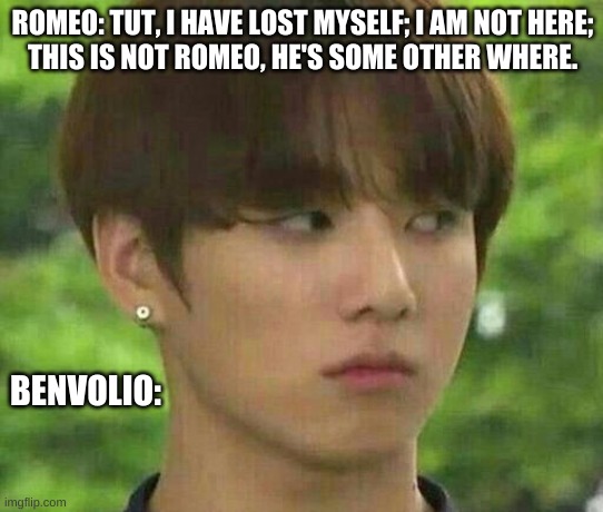 bts | ROMEO: TUT, I HAVE LOST MYSELF; I AM NOT HERE;
THIS IS NOT ROMEO, HE'S SOME OTHER WHERE. BENVOLIO: | image tagged in bts | made w/ Imgflip meme maker