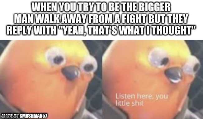 Meme | WHEN YOU TRY TO BE THE BIGGER MAN WALK AWAY FROM A FIGHT BUT THEY REPLY WITH "YEAH, THAT'S WHAT I THOUGHT"; MADE BY SMASHMAN57 | image tagged in listen here you little shit bird | made w/ Imgflip meme maker