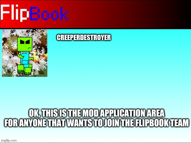 mods are open | CREEPERDESTROYER; OK, THIS IS THE MOD APPLICATION AREA FOR ANYONE THAT WANTS TO JOIN THE FLIPBOOK TEAM | made w/ Imgflip meme maker