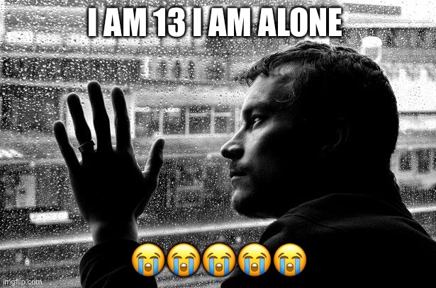 Alone | I AM 13 I AM ALONE; 😭😭😭😭😭 | image tagged in memes,over educated problems | made w/ Imgflip meme maker