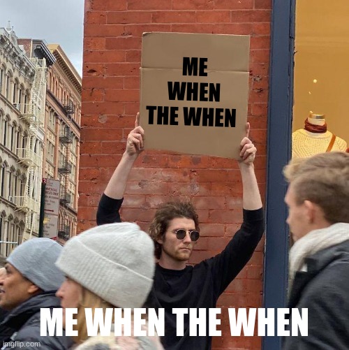 ME WHEN THE WHEN; ME WHEN THE WHEN | image tagged in memes,guy holding cardboard sign | made w/ Imgflip meme maker