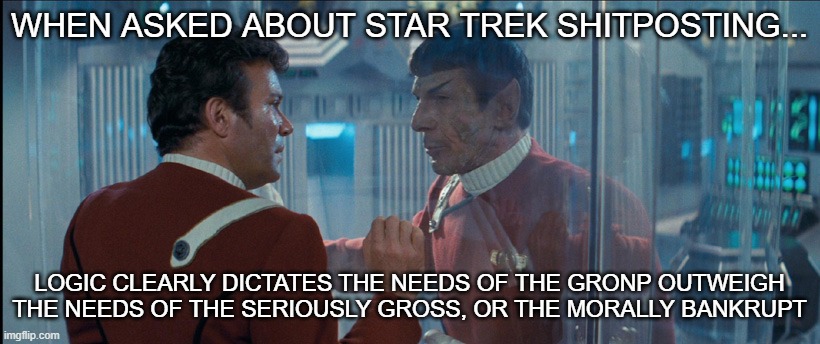 Star Trek Shitposting Logic | WHEN ASKED ABOUT STAR TREK SHITPOSTING... LOGIC CLEARLY DICTATES THE NEEDS OF THE GRONP OUTWEIGH THE NEEDS OF THE SERIOUSLY GROSS, OR THE MORALLY BANKRUPT | image tagged in spock,star trek,shitpost,gronp | made w/ Imgflip meme maker