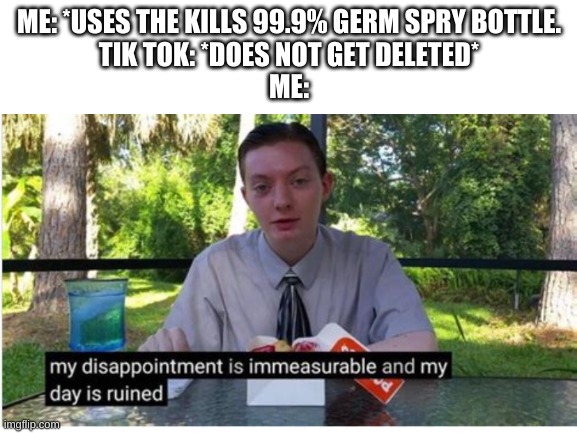 Sad | ME: *USES THE KILLS 99.9% GERM SPRY BOTTLE.
TIK TOK: *DOES NOT GET DELETED*
ME: | image tagged in dissapointed | made w/ Imgflip meme maker