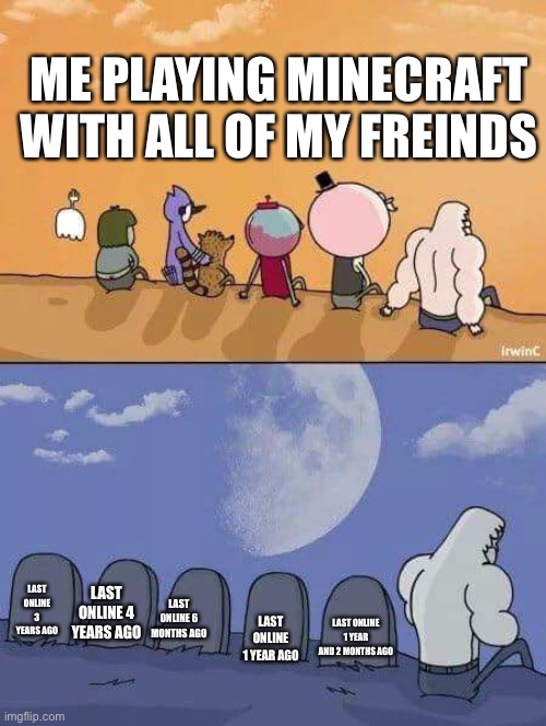regular show everyone dies | ME PLAYING MINECRAFT WITH ALL OF MY FREINDS; LAST ONLINE 3 YEARS AGO; LAST ONLINE 4 YEARS AGO; LAST ONLINE 6 MONTHS AGO; LAST ONLINE 1 YEAR AGO; LAST ONLINE 1 YEAR AND 2 MONTHS AGO | image tagged in regular show everyone dies | made w/ Imgflip meme maker