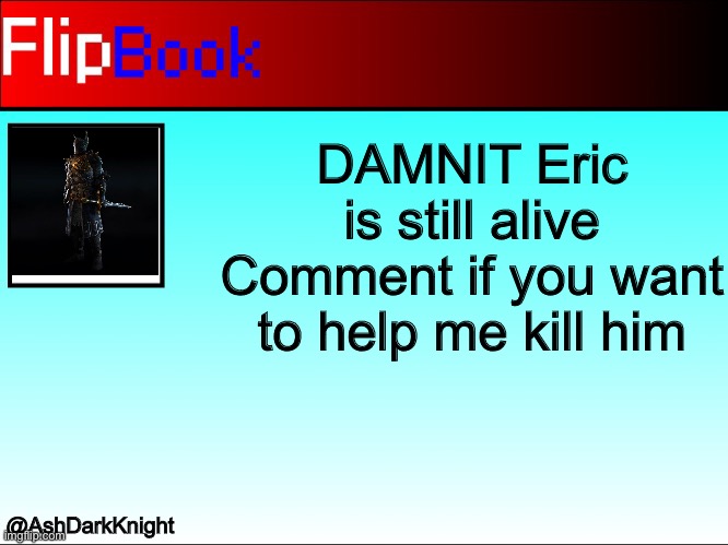 FlipBook | DAMNIT Eric is still alive
Comment if you want to help me kill him; @AshDarkKnight | image tagged in flipbook | made w/ Imgflip meme maker