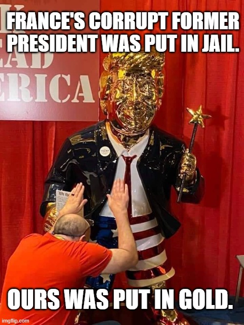 Golden Calf Idol False God Trump | FRANCE'S CORRUPT FORMER PRESIDENT WAS PUT IN JAIL. OURS WAS PUT IN GOLD. | image tagged in trump,idol,statue,gold,golden,god | made w/ Imgflip meme maker