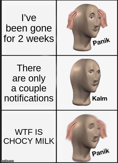 CHOCY MILK?!?!? | I've been gone for 2 weeks; There are only a couple notifications; WTF IS CHOCY MILK | image tagged in memes,panik kalm panik | made w/ Imgflip meme maker