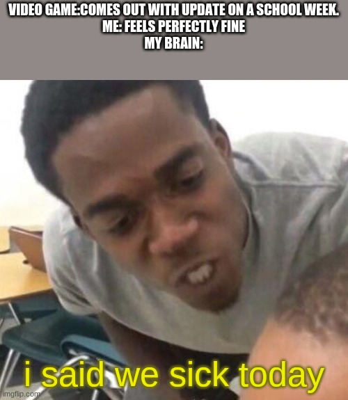 I say we _____ Today | VIDEO GAME:COMES OUT WITH UPDATE ON A SCHOOL WEEK.
ME: FEELS PERFECTLY FINE
MY BRAIN:; i said we sick today | image tagged in i say we _____ today | made w/ Imgflip meme maker