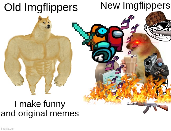 fr tho | New Imgflippers; Old Imgflippers; I make funny and original memes | image tagged in memes,buff doge vs cheems,funny,dreamwastaken | made w/ Imgflip meme maker