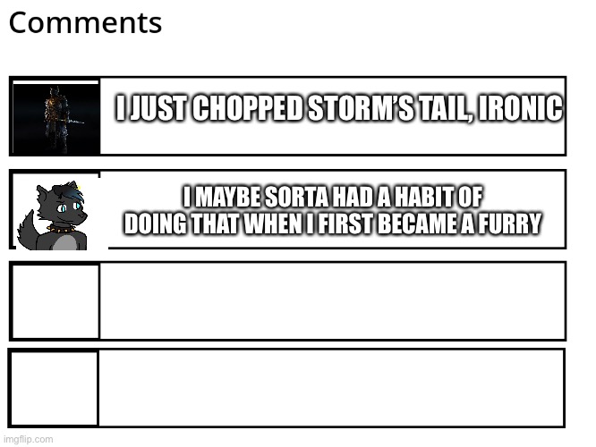 FlipBook comments | I JUST CHOPPED STORM’S TAIL, IRONIC I MAYBE SORTA HAD A HABIT OF DOING THAT WHEN I FIRST BECAME A FURRY | image tagged in flipbook comments | made w/ Imgflip meme maker