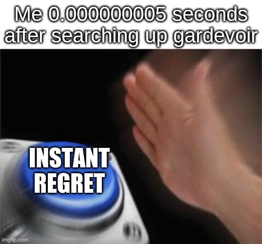 Don't try this at home kids | Me 0.000000005 seconds after searching up gardevoir; INSTANT REGRET | image tagged in memes,blank nut button | made w/ Imgflip meme maker