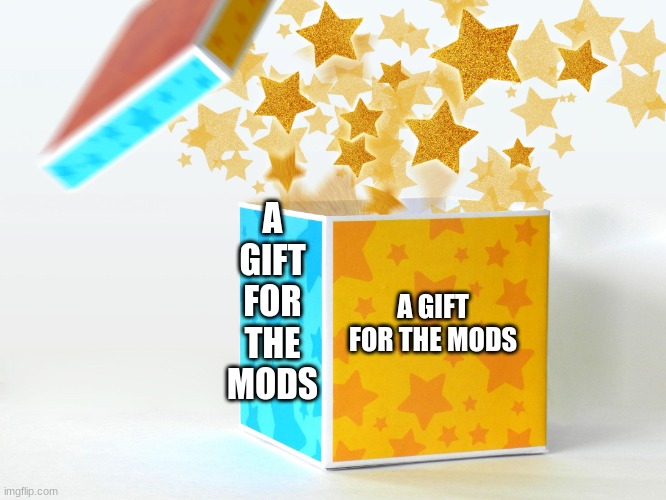 for the mods | A GIFT FOR THE MODS; A GIFT FOR THE MODS | image tagged in gift | made w/ Imgflip meme maker