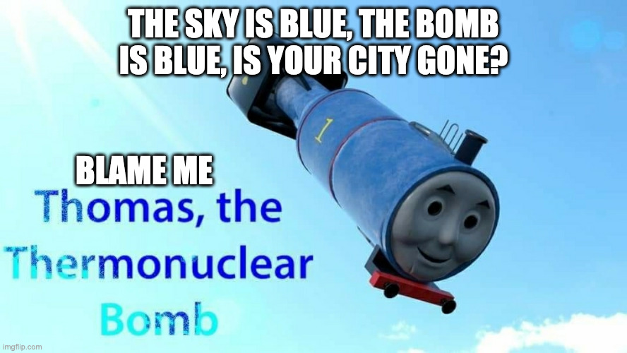 blame me: thomas the thermonuclear bomb |  THE SKY IS BLUE, THE BOMB IS BLUE, IS YOUR CITY GONE? BLAME ME | image tagged in thomas the thermonuclear bomb | made w/ Imgflip meme maker