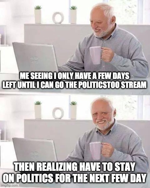 Hide the Pain Harold Meme | ME SEEING I ONLY HAVE A FEW DAYS LEFT UNTIL I CAN GO THE POLITICSTOO STREAM THEN REALIZING HAVE TO STAY ON POLITICS FOR THE NEXT FEW DAY | image tagged in memes,hide the pain harold | made w/ Imgflip meme maker