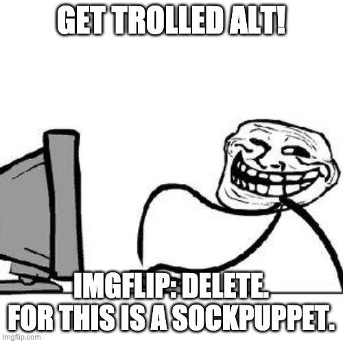 Get Trolled Alt Delete | GET TROLLED ALT! IMGFLIP: DELETE. FOR THIS IS A SOCKPUPPET. | image tagged in get trolled alt delete | made w/ Imgflip meme maker