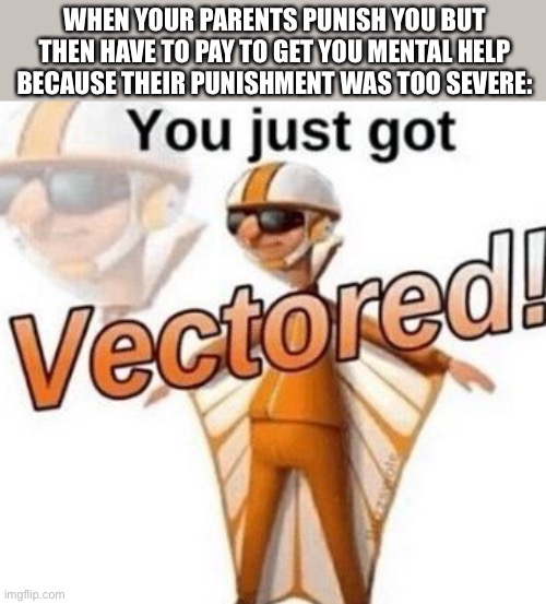LOL | WHEN YOUR PARENTS PUNISH YOU BUT THEN HAVE TO PAY TO GET YOU MENTAL HELP BECAUSE THEIR PUNISHMENT WAS TOO SEVERE: | image tagged in you just got vectored,funny,memes,parents,kids,punishment | made w/ Imgflip meme maker