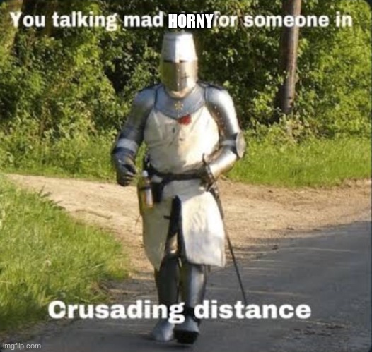 Your talking mad shit for somebody in crusading distance | HORNY | image tagged in your talking mad shit for somebody in crusading distance | made w/ Imgflip meme maker