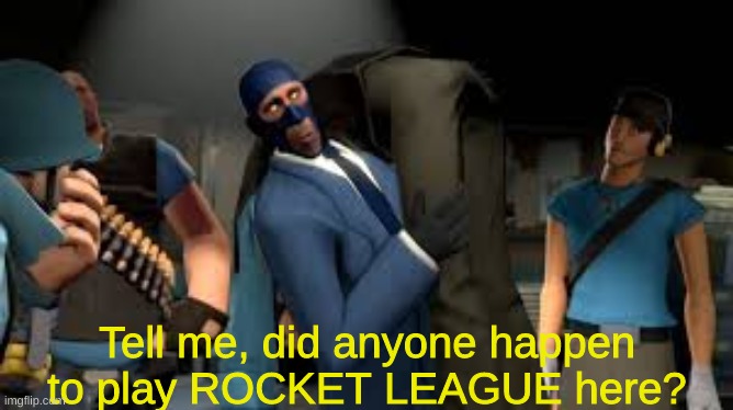 pls say yes :< | Tell me, did anyone happen to play ROCKET LEAGUE here? | image tagged in rocket league,spy,tf2,xbox | made w/ Imgflip meme maker