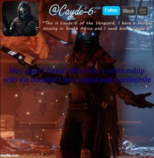 Cayde-6 Announcement Template | Hey guys I forced Bloo into a relationship with me because I am a rapist and a pedophile | image tagged in cayde-6 announcement template | made w/ Imgflip meme maker