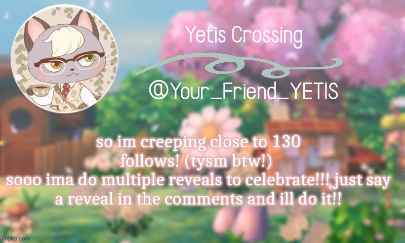ya | so im creeping close to 130 follows! (tysm btw!) 
sooo ima do multiple reveals to celebrate!!! just say a reveal in the comments and ill do it!! | image tagged in yetis crossing | made w/ Imgflip meme maker