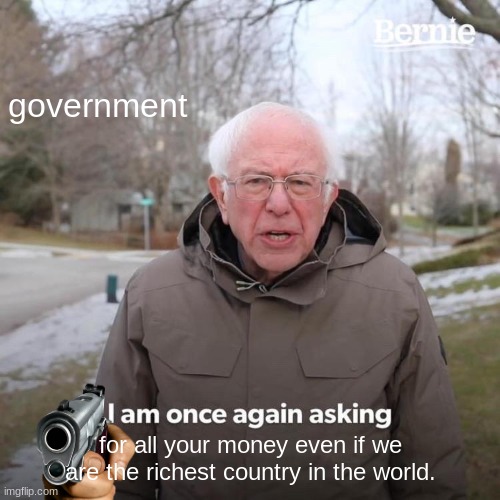 government be like: | government; for all your money even if we are the richest country in the world. | image tagged in memes,bernie i am once again asking for your support | made w/ Imgflip meme maker