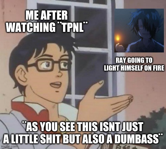 Is This A Pigeon Meme | ME AFTER WATCHING ¨TPNL¨; RAY GOING TO LIGHT HIMSELF ON FIRE; ¨AS YOU SEE THIS ISNT JUST A LITTLE SHIT BUT ALSO A DUMBASS¨ | image tagged in memes,is this a pigeon | made w/ Imgflip meme maker