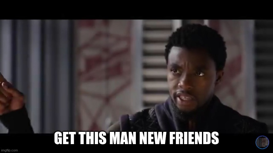 Black Panther - Get this man a shield | GET THIS MAN NEW FRIENDS | image tagged in black panther - get this man a shield | made w/ Imgflip meme maker