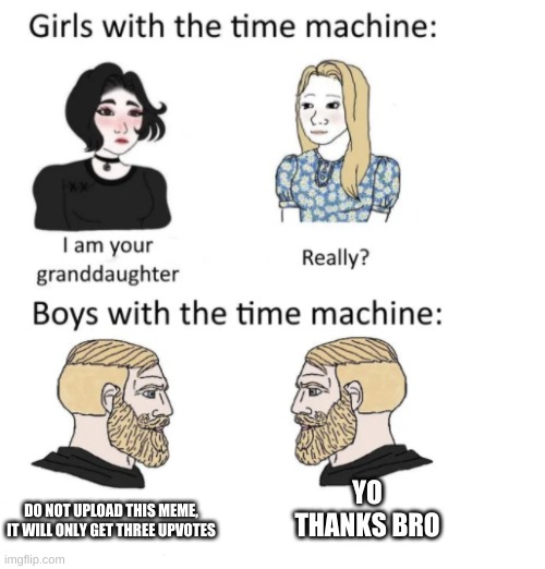time travel men | YO THANKS BRO; DO NOT UPLOAD THIS MEME, IT WILL ONLY GET THREE UPVOTES | image tagged in woman vs man time travel | made w/ Imgflip meme maker