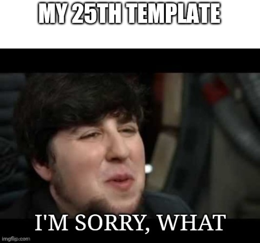 I'm sorry, what | MY 25TH TEMPLATE | image tagged in i'm sorry what | made w/ Imgflip meme maker