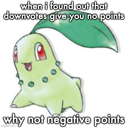 Chikorita | when i found out that downvotes give you no points why not negative points | image tagged in chikorita | made w/ Imgflip meme maker