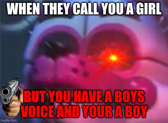dis boi sad | WHEN THEY CALL YOU A GIRL; BUT YOU HAVE A BOYS VOICE AND YOUR A BOY | image tagged in fnaf sister location | made w/ Imgflip meme maker