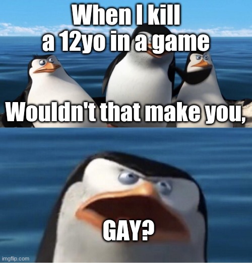 Games. | When I kill a 12yo in a game; Wouldn't that make you, GAY? | image tagged in wouldn't that make you | made w/ Imgflip meme maker