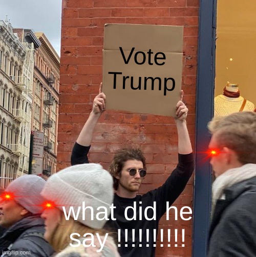Vote Trump; what did he say !!!!!!!!!! | image tagged in memes,guy holding cardboard sign | made w/ Imgflip meme maker