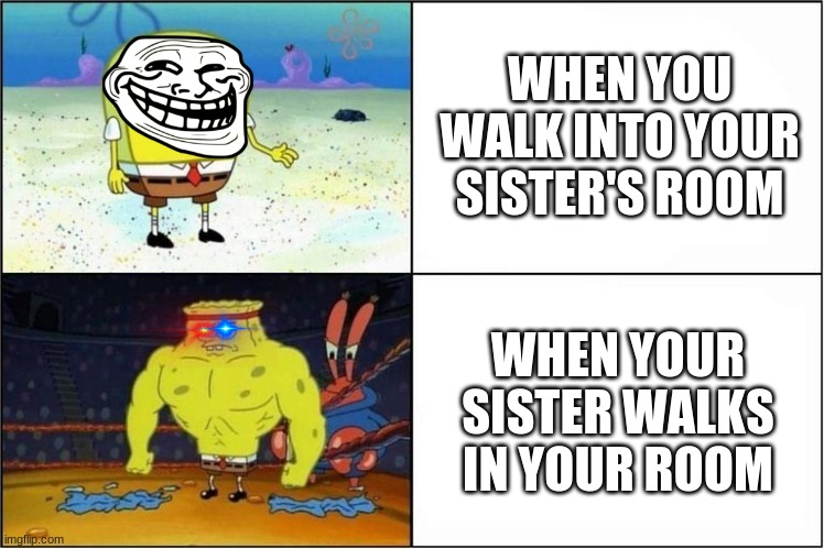 Weak vs Strong Spongebob | WHEN YOU WALK INTO YOUR SISTER'S ROOM; WHEN YOUR SISTER WALKS IN YOUR ROOM | image tagged in weak vs strong spongebob | made w/ Imgflip meme maker