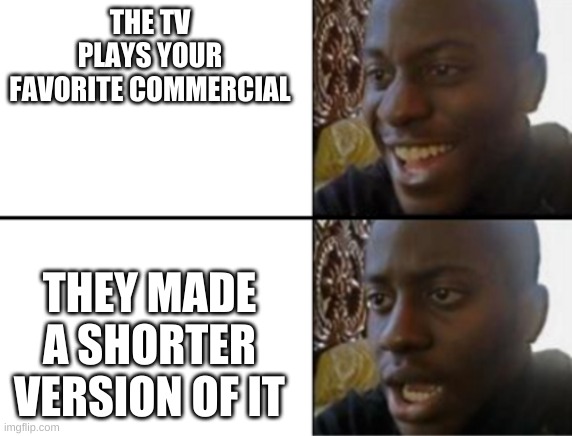 Can Anyone Relate? | THE TV PLAYS YOUR FAVORITE COMMERCIAL; THEY MADE A SHORTER VERSION OF IT | image tagged in oh yeah oh no | made w/ Imgflip meme maker
