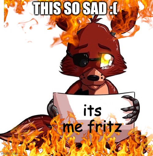 Foxy Sign | THIS SO SAD :(; its me fritz | image tagged in foxy sign | made w/ Imgflip meme maker