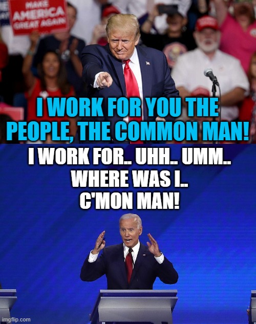 He works for the super elite, the military-industrial complex, big tech, CCP, not you | I WORK FOR YOU THE PEOPLE, THE COMMON MAN! I WORK FOR.. UHH.. UMM..
WHERE WAS I..
C'MON MAN! | image tagged in joe biden,biden,donald trump,trump | made w/ Imgflip meme maker