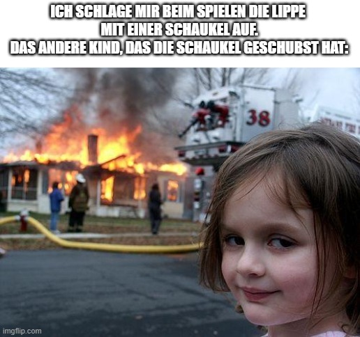 Disaster Girl Meme | ICH SCHLAGE MIR BEIM SPIELEN DIE LIPPE 
MIT EINER SCHAUKEL AUF.
DAS ANDERE KIND, DAS DIE SCHAUKEL GESCHUBST HAT: | image tagged in memes,disaster girl | made w/ Imgflip meme maker