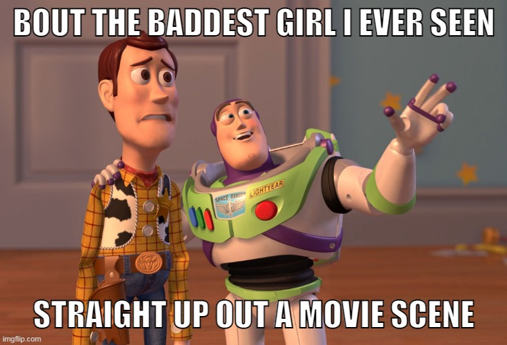 X, X Everywhere Meme | BOUT THE BADDEST GIRL I EVER SEEN; STRAIGHT UP OUT A MOVIE SCENE | image tagged in memes,x x everywhere | made w/ Imgflip meme maker