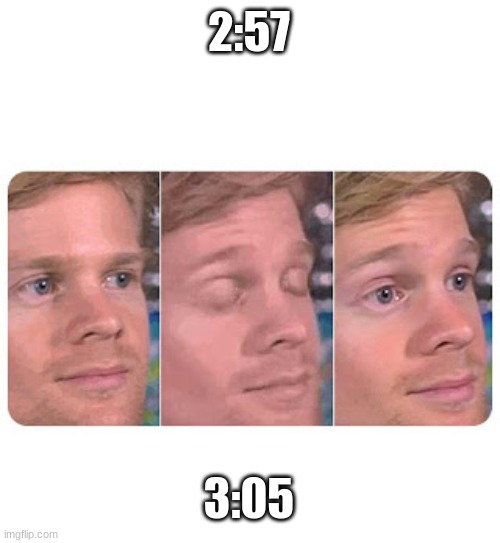 time is moving so fast | 2:57; 3:05 | image tagged in blinking guy | made w/ Imgflip meme maker